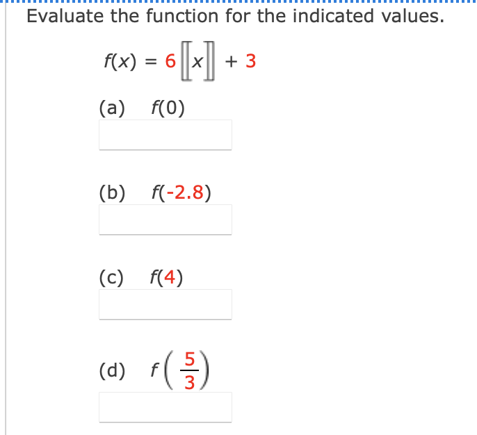 Evaluate the function for the indicated values.
Fx) = 6[x]
+ 3
(a) f(0)
(b) f(-2.8)
(c) f(4)
(d) r(등)
3
