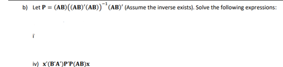 b) Let P = (AB) ((AB)' (AB))¹(AB)' (Assume the inverse exists). Solve the following expressions:
iv) x'(B'A')P'P(AB)x