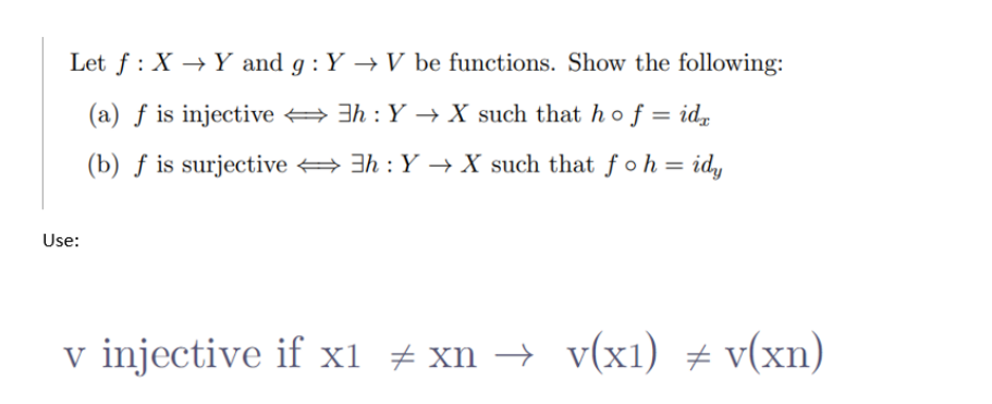 Let f: XY and g: Y→ V be functions. Show the following:
(a) f is injective
3h: Y→X such that ho f = id
(b) f is surjective
3h: Y→X such that foh = idy
Use:
v injective if x1 ‡xn → v(x1) ‡ v(xn)