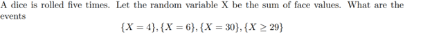 A dice is rolled five times. Let the random variable X be the sum of face values. What are the
events
{X=4}, {X = 6}, {X = 30}, {X ≥ 29}