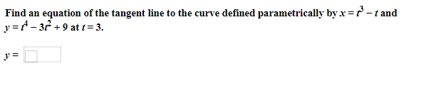 Find an equation of the tangent line to the curve defined parametrically by x=? -t and
y =A- 32 +9 at t = 3.
y =
