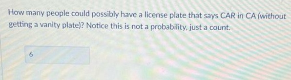 How many people could possibly have a license plate that says CAR in CA (without
getting a vanity plate)? Notice this is not a probability, just a count.
