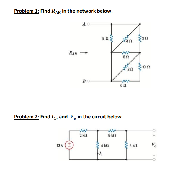 Problem 1: Find RAR in the network below.
A
8n3
2n
RAB
20
BO
ww
60
Problem 2: Find I, and V, in the circuit below.
2 kn
8 kn
12 V
6 kl
4 k2
Vo
