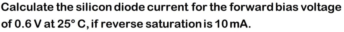 Calculate the silicon diode current for the forward bias voltage
of 0.6 V at 25° C, if reverse saturation is 10 mA.
