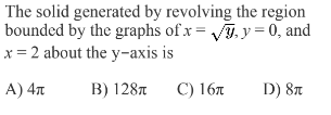 The solid generated by revolving the region
bounded by the graphs of x = √y, y = 0, and
x = 2 about the y-axis is
A) 4x
B) 128T
C) 16
D) 8л