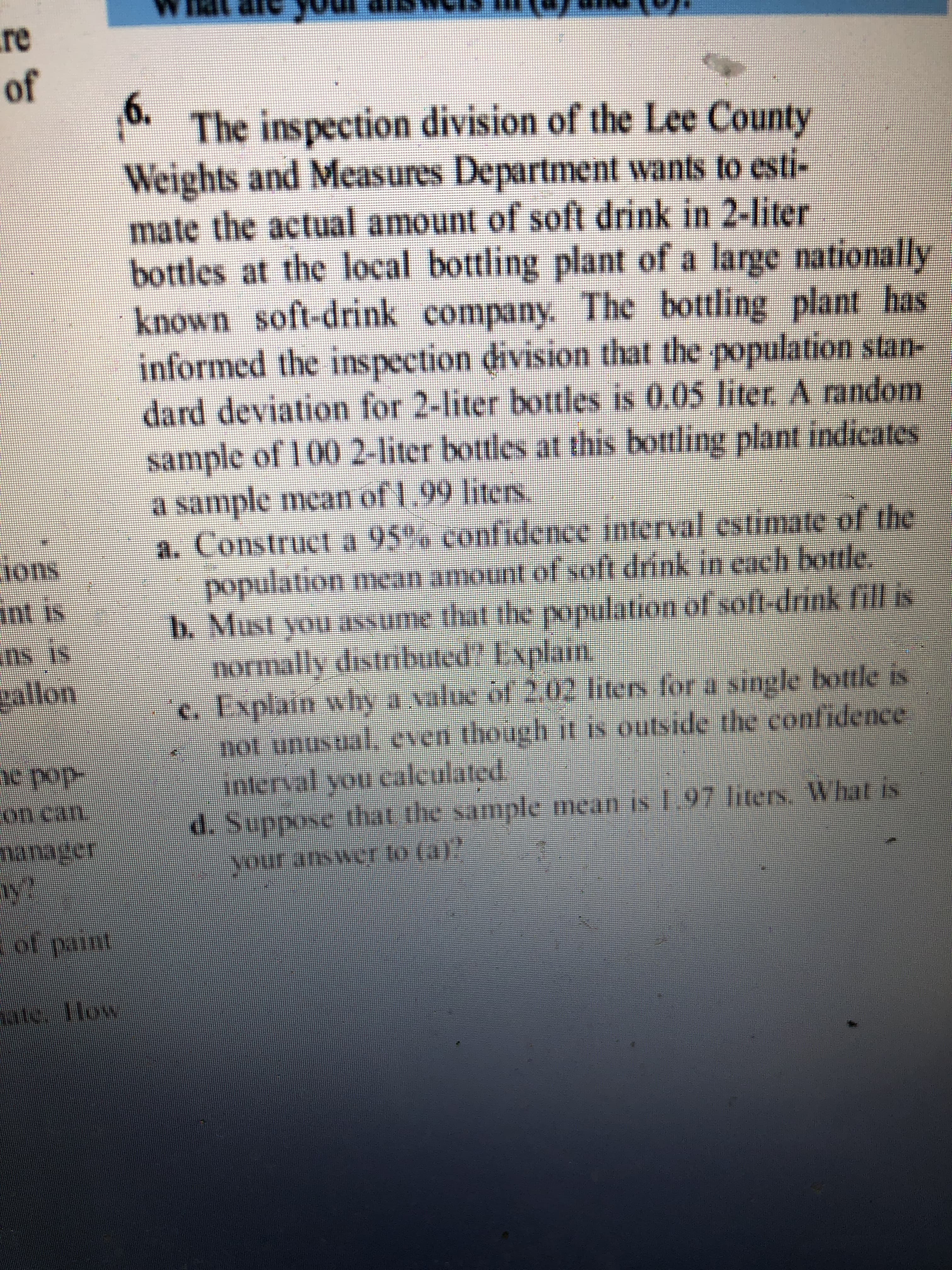 0. The inspection division of the Lee County
Weights and Measures Department wants to esti-
mate the actual amount of soft drink in 2-liter
