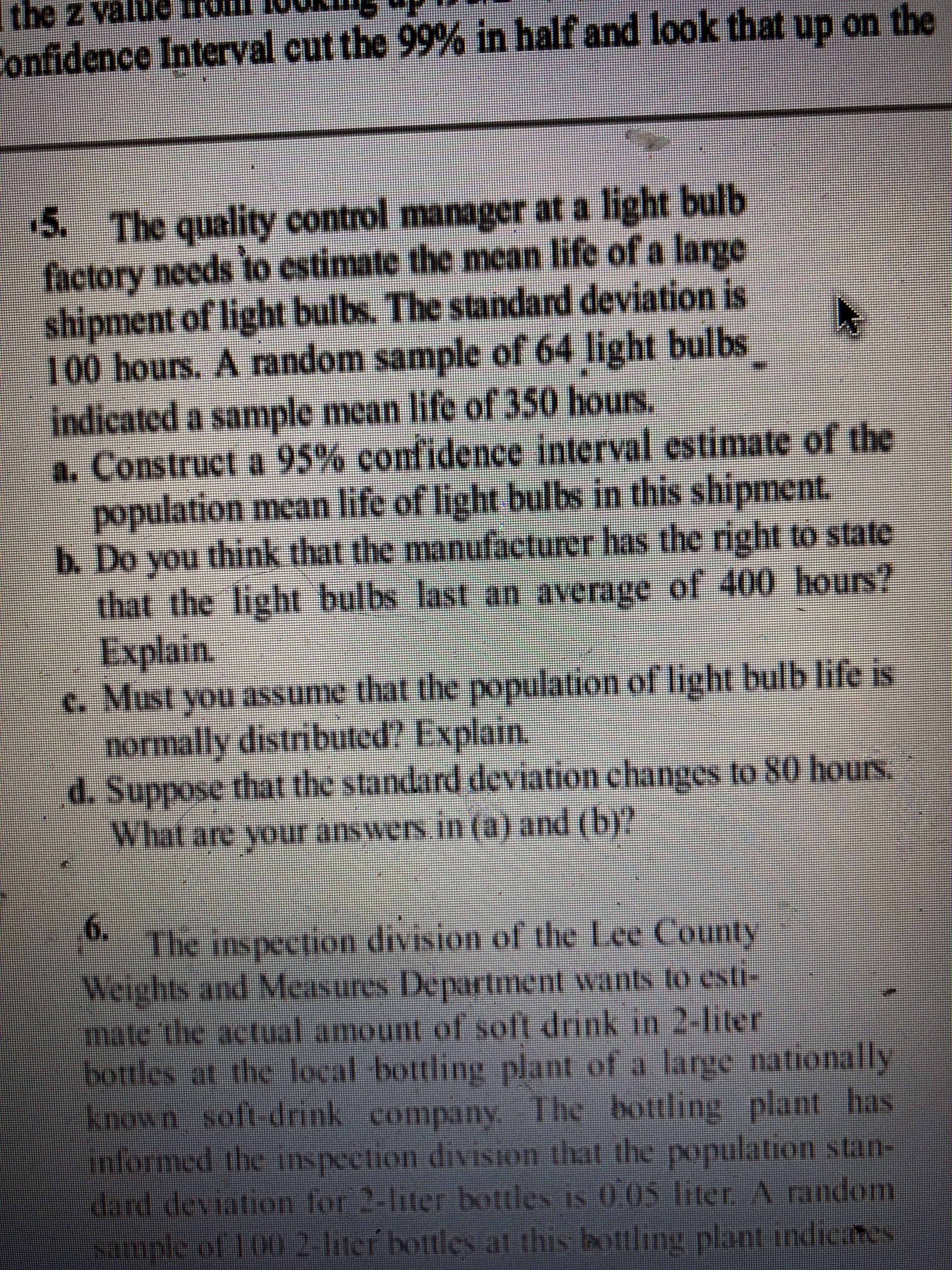 5. The quality control manager at a light bulb
factory needs to estimate the mean life of a large
shipment of light bulbs. The standard deviation is
