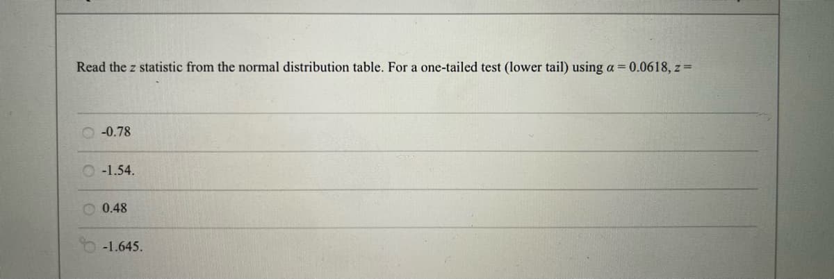 Read the z statistic from the normal distribution table. For a one-tailed test (lower tail) using a = 0.0618, z =
-0.78
O-1.54.
0.48
-1.645.