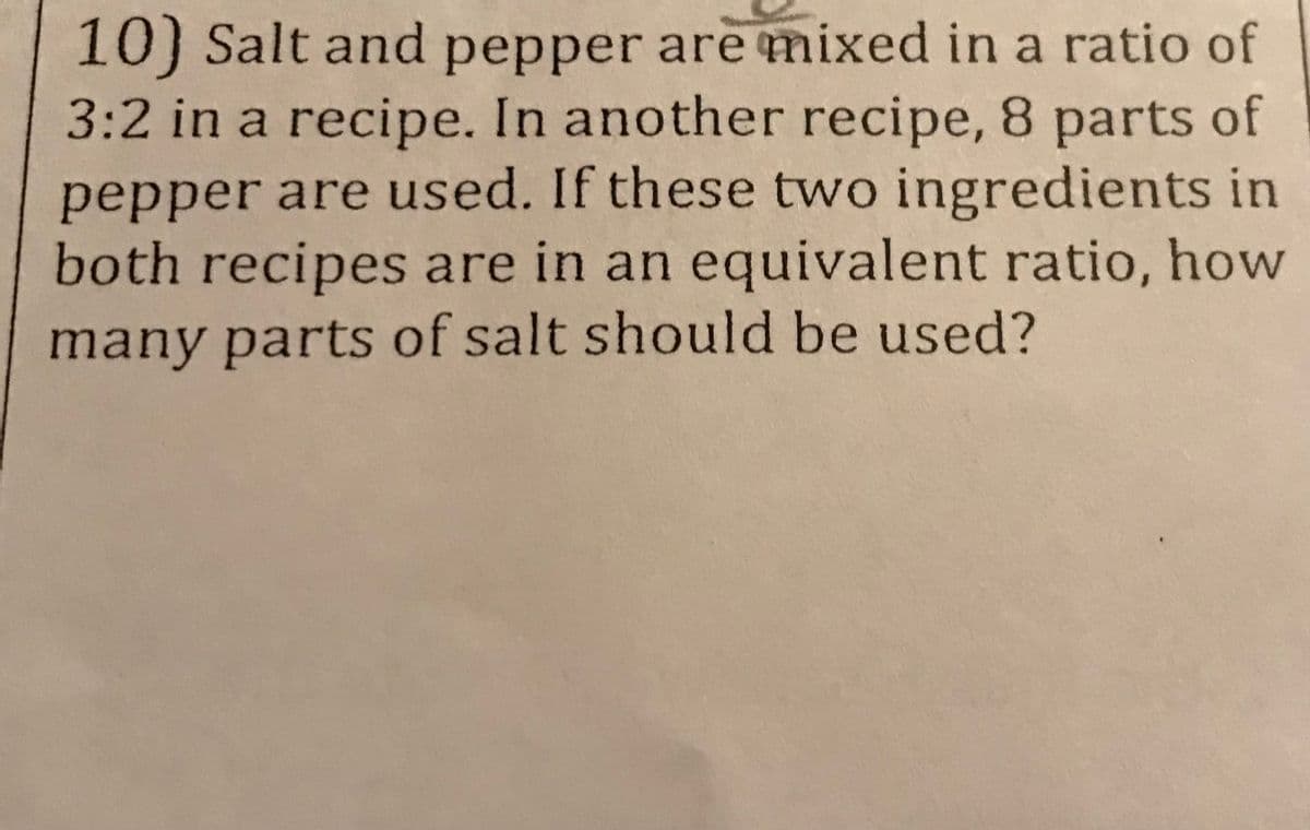 10) Salt and pepper are mixed in a ratio of
3:2 in a recipe. In another recipe, 8 parts of
pepper are used. If these two ingredients in
both recipes are in an equivalent ratio, how
many parts of salt should be used?
