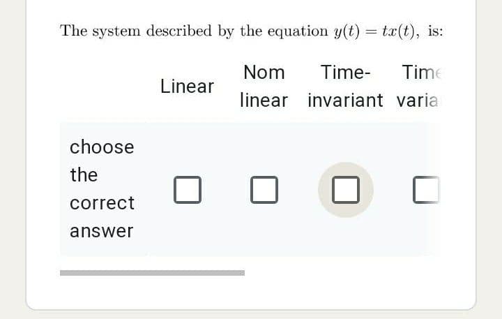 The system described by the equation y(t) = tx(t), is:
Nom
Time-
Time
Linear
linear invariant varia
choose
the
correct
answer
