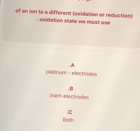 of an ion to a different (oxidation or reduction)
: oxidation state we must use
.A
platinum - electrodes
.B
Inert-electrodes
.C
Both