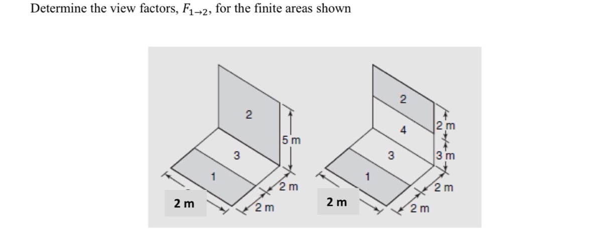 Determine the view factors, F₁-2, for the finite areas shown
2 m
3
2
2 m
←
5 m
2 m
2 m
3
2
A
2 m
~w N
2 m
3 m
2 m