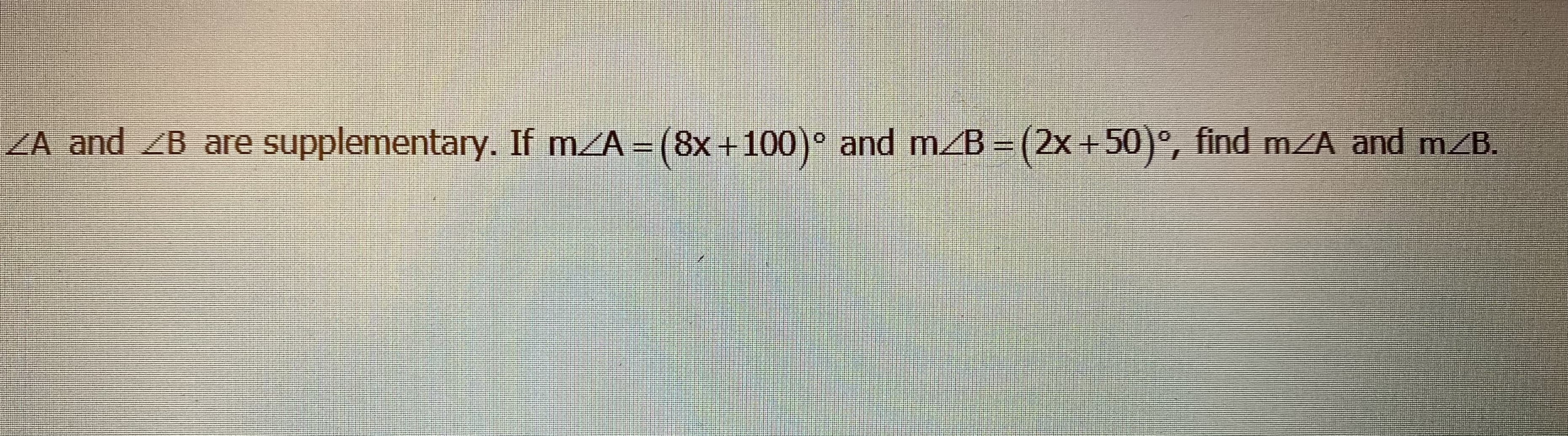 ZA and ZB are supplementary. If mZA = (8x+100)° and m B=(2x+50)°, find m/A and m/B.
