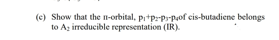 (c) Show that the -orbital, p¡+p2-P3-P4of cis-butadiene belongs
to A2 irreducible representation (IR).
