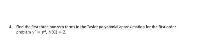 4. Find the first three nonzero terms in the Taylor polynomial approximation for the first order
problem y' = y?, y(0) = 2.
