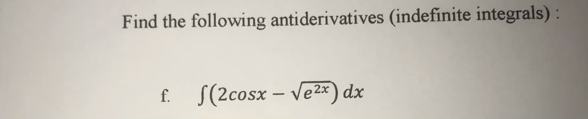 Find the following antiderivatives (indefinite integrals) :
f. S(2cosx -
Ve2x) dx
