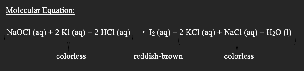Molecular Equation:
NaOC1 (aq) + 2 Kl (aq) + 2 HCl (aq) → I₂ (aq) + 2 KCl (aq) + NaCl (aq) + H₂O (1)
colorless
reddish-brown
colorless