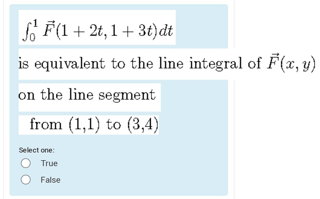 f F(1+ 2t, 1+ 3t)dt
is equivalent to the line integral of F(x, y)
on the line segment
from (1,1) to (3,4)
Select one:
True
False
