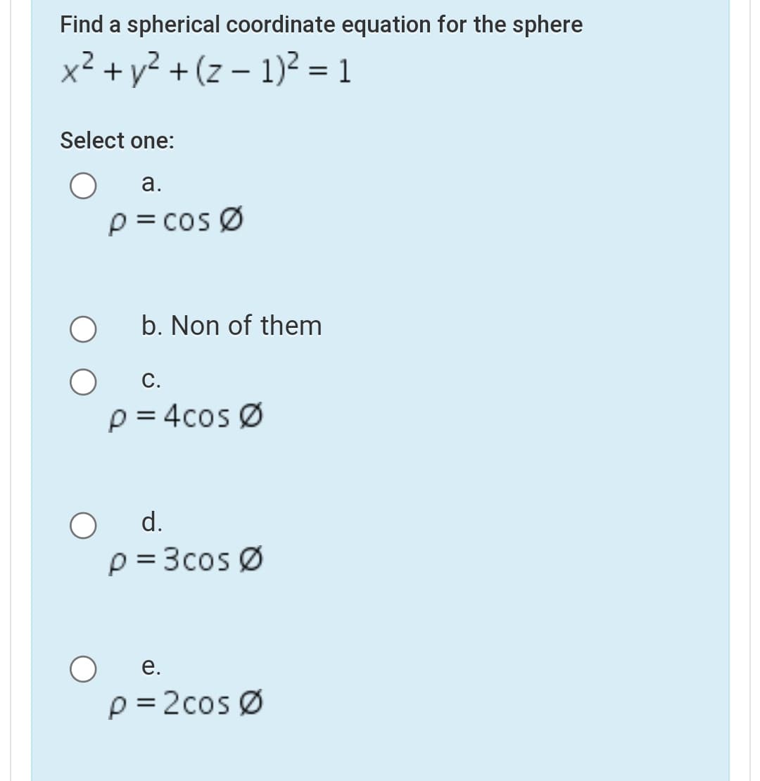 Find a spherical coordinate equation for the sphere
x² + y? + (z – 1)² = 1
Select one:
а.
p= cos Ø
b. Non of them
С.
p = 4cos Ø
d.
p = 3cos Ø
е.
p = 2cos Ø
