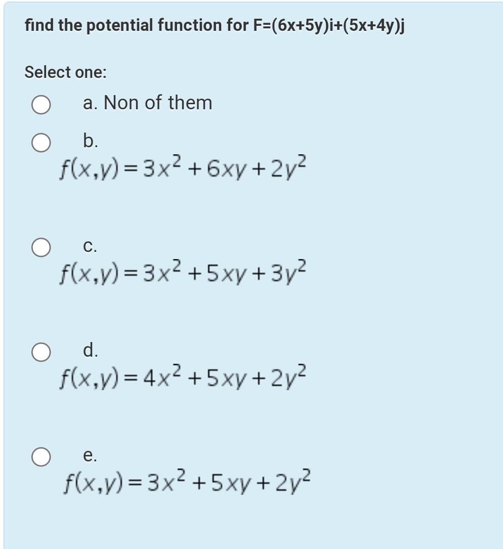 find the potential function for F=(6x+5y)i+(5x+4y)j
Select one:
a. Non of them
b.
f(x,y) = 3x² +6xy +2y?
С.
f(x,y) = 3x² +5xy +3y?
d.
f(x,y)= 4x² +5xy+2y²
е.
f(x,v) = 3x² +5xy + 2y?
