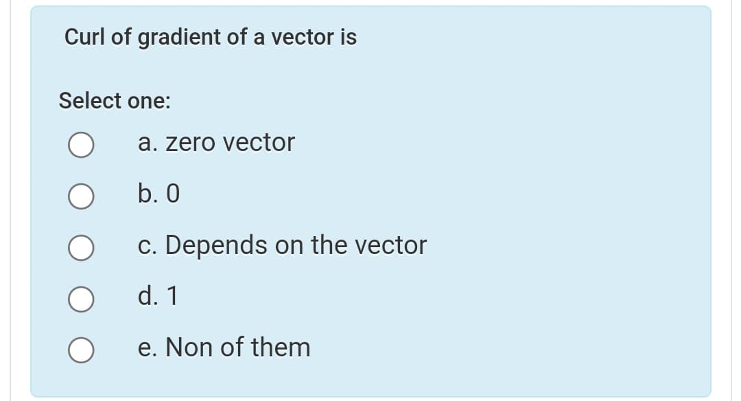 Curl of gradient of a vector is
Select one:
a. zero vector
b. 0
c. Depends on the vector
d. 1
e. Non of them
