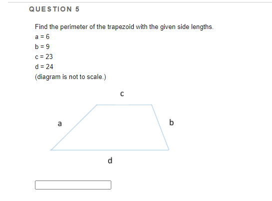 QUESTION 5
Find the perimeter of the trapezoid with the given side lengths.
a = 6
b = 9
c = 23
d = 24
(diagram is not to scale.)
a
b
d.
