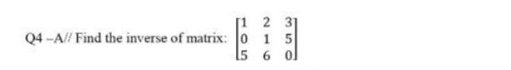 [1 2 31
Q4 -A// Find the inverse of matrix: 0 1 5
15 6 0l
