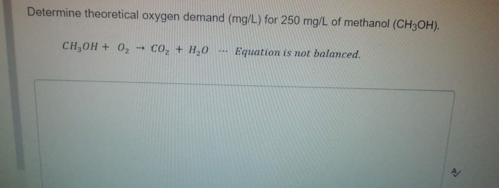 Determine theoretical oxygen demand (mg/L) for 250 mg/L of methanol (CH3OH).
CH,OH + 02
CO, + H,0
Equation is ot balanced.
