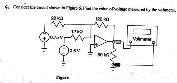 4. Consider the circuit shown in Figure 6. Find the value of voltage measured by the voltmeter.
20 kQ
120 ko
12 k2
+ )0.75 V
Voltmeter
(±)0.5v
50 k2
Figure
