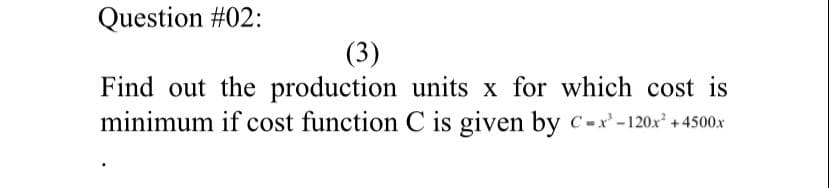 Find out the production units x for which cost is
minimum if cost function C is given by C-x'-120x +4500x
