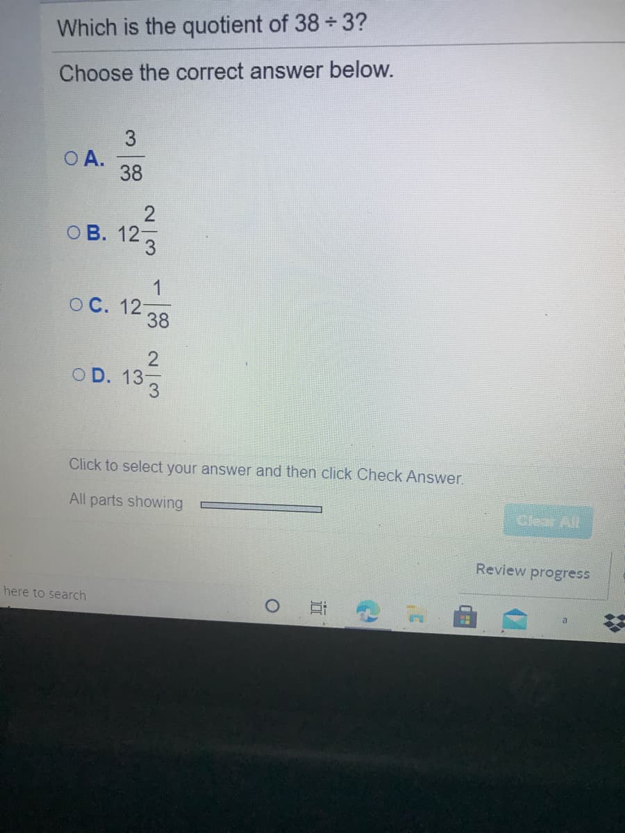 Which is the quotient of 38 3?
Choose the correct answer below.
O A.
38
ОВ. 12,
ос. 12 38
2
OD. 133
Click to select your answer and then click Check Answer.
All parts showing
Clear All
Review progress
here to search
a
%23
近
