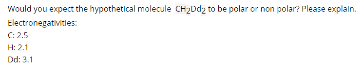 Would you expect the hypothetical molecule CH2DD2 to be polar or non polar? Please explain.
Electronegativities:
C: 2.5
H: 2.1
Dd: 3.1
