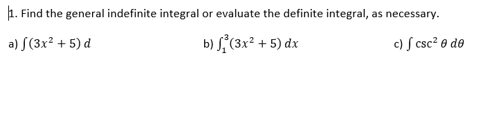 1. Find the general indefinite integral or evaluate the definite integral, as necessary.
a) S(3x² + 5) d
b) (3x? + 5) dx
c) ſ csc? 0 de
