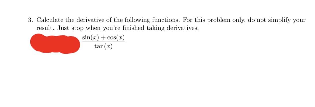 3. Calculate the derivative of the following functions. For this problem only, do not simplify your
result. Just stop when you're finished taking derivatives.
sin(x) + cos(a)
tan(x)
