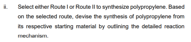 ii.
Select either Route I or Route II to synthesize polypropylene. Based
on the selected route, devise the synthesis of polypropylene from
its respective starting material by outlining the detailed reaction
mechanism.
