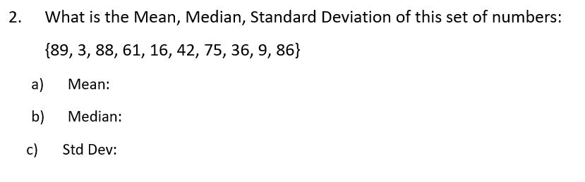 2.
What is the Mean, Median, Standard Deviation of this set of numbers:
{89, 3, 88, 61, 16, 42, 75, 36, 9, 86}
а)
Мean:
b)
Median:
c)
Std Dev:
