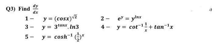 dy
Q3) Find
dx
y = (cosx)v2
y = 3tanx In3
ey = ylnx
4 - y = cot-1+ tan-x
1 -
2 -
5 -
y = cosh-1 )*
%3D
3.
