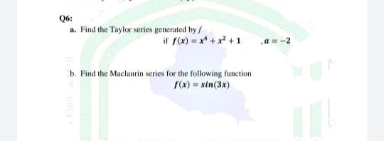 Q6:
a. Find the Taylor series generated by f
if f(x) = x* +x* + 1
a =-2
b. Find the Maclaurin series for the following function
(x) = sin(3x)
