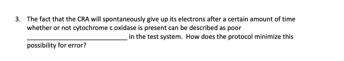 3. The fact that the CRA will spontaneously give up its electrons after a certain amount of time
whether or not cytochrome c oxidase is present can be described as poor
in the test system. How does the protocol minimize this
possibility for error?
