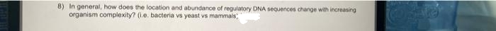 8) In general, how does the location and abundance of regulatory DNA sequences change with increasing
organism complexity? (l.e. bacteria vs yeast vs mammals
