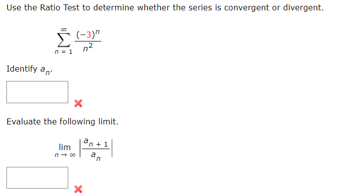 Use the Ratio Test to determine whether the series is convergent or divergent.
Identify an
Σ
n = 1
(-3)^
n²
X
Evaluate the following limit.
an + 1
³+¹|
lim
n→ co a n
X