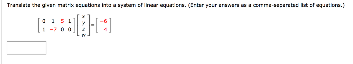 Translate the given matrix equations into a system of linear equations. (Enter your answers as a comma-separated list of equations.)
1
5 1
-6
1
-7 0 0
4
W

