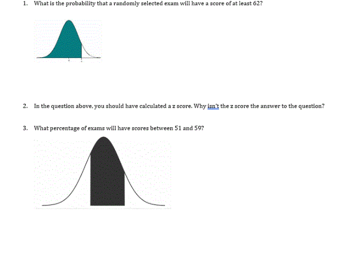 hat is the probat
2. In the question above, you should have calculated a z score. Why isn't the z score the answer to the question?
3. What percentage of exams will have scores between 51 and 59?
