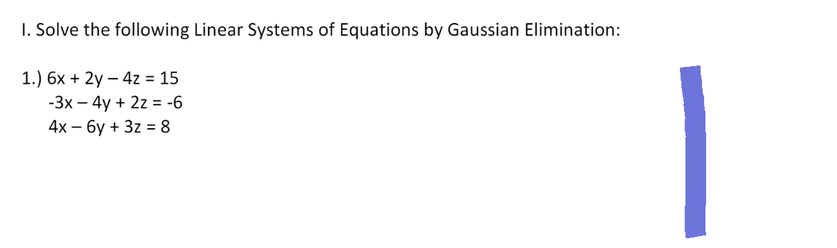 1. Solve the following Linear Systems of Equations by Gaussian Elimination:
1.) 6x + 2y4z = 15
-3x - 4y + 2z = -6
4x - 6y + 3z = 8
