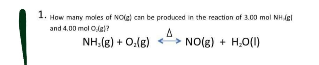 1.
How many moles of NO(g) can be produced in the reaction of 3.00 mol NH,(g)
and 4.00 mol 0,(g)?
NH,(g) + O,(g) >
NO(g) + H,O(I)

