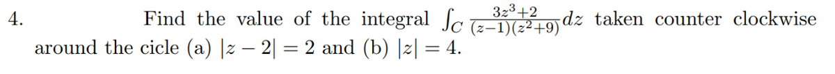 323+2
Find the value of the integral Jc (z-1)(2²+9)
4.
dz taken counter clockwise
around the cicle (a) |z – 2| = 2 and (b) |z| = 4.
%3D

