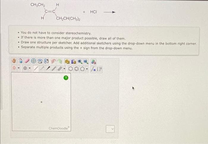 CH3CH₂
+ HCI
H
CH₂CH(CH3)2
• You do not have to consider stereochemistry.
. If there is more than one major product possible, draw all of them.
• Draw one structure per sketcher. Add additional sketchers using the drop-down menu in the bottom right corner.
.
Separate multiple products using the + sign from the drop-down menu.
4
H
ChemDoodle
۴ ] کر