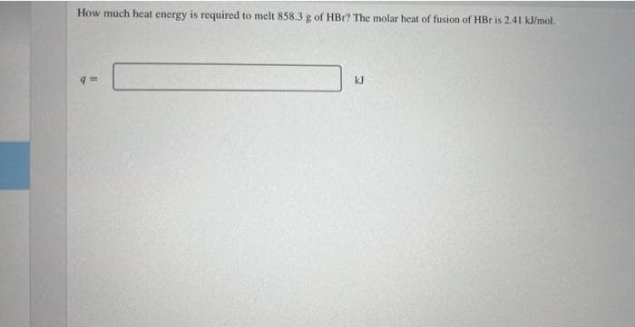 How much heat energy is required to melt 858.3 g of HBr? The molar heat of fusion of HBr is 2.41 kJ/mol.
q=
kJ