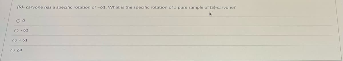 (R)- carvone has a specific rotation of -61. What is the specific rotation of a pure sample of (S)-carvone?
O 0
O-61
O + 61
O 64