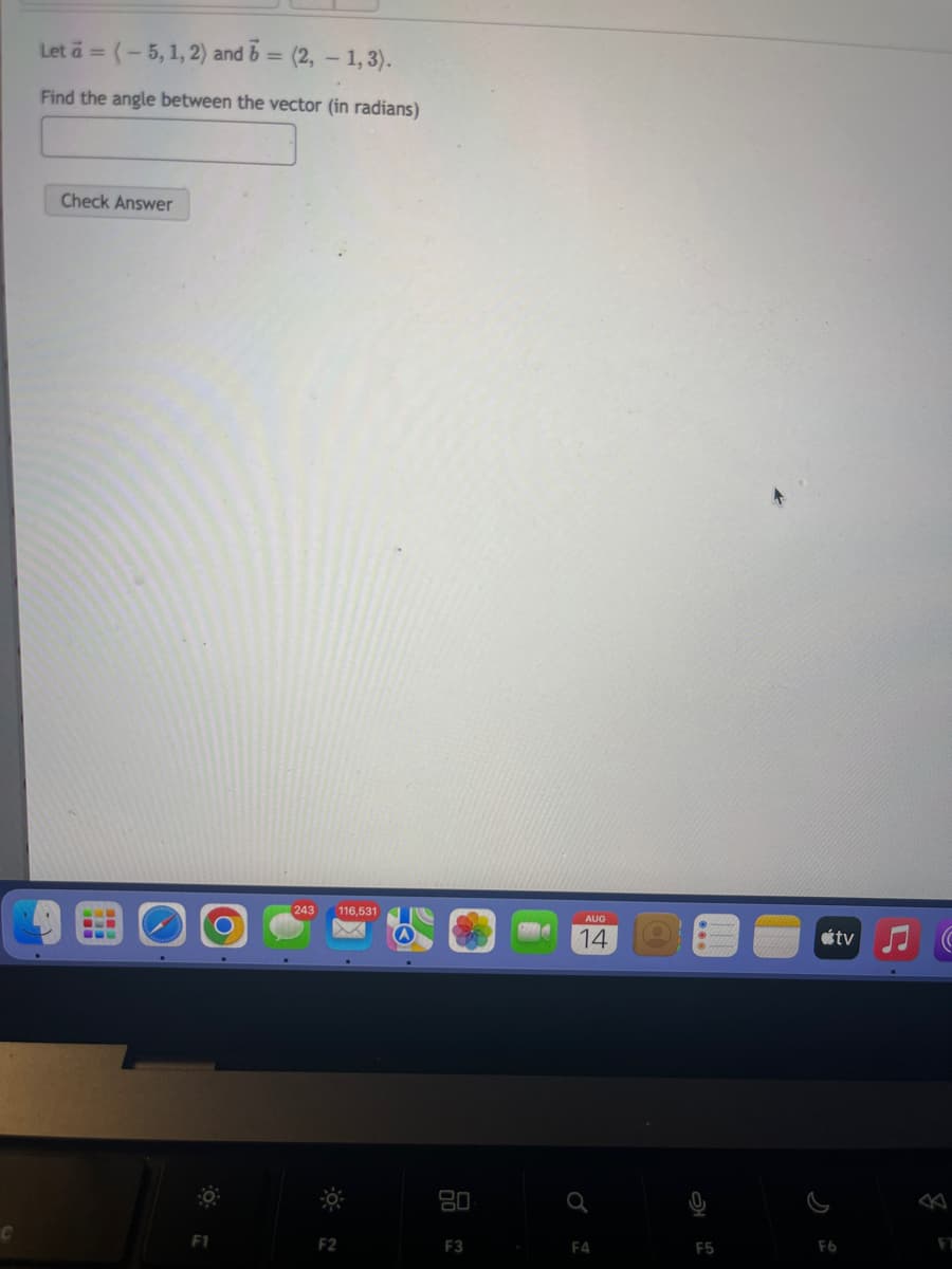 C
Let a = (-5, 1, 2) and 6 = (2, - 1,3).
Find the angle between the vector (in radians)
Check Answer
F1
O
243 116,531
F2
80
F3
AUG
14
F4
F5
átv
F6